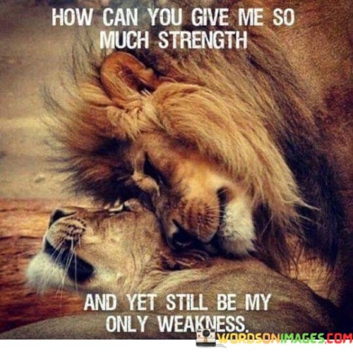 How-Can-You-Give-Me-So-Much-Strength-And-Yet-Still-Be-My-Only-Weakness-Quotes.jpeg