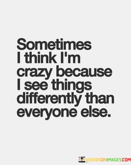Sometimes-I-Think-Im-Crazy-Because-I-See-Things-Differently-Than-Everyone-Else-Quotes.jpeg