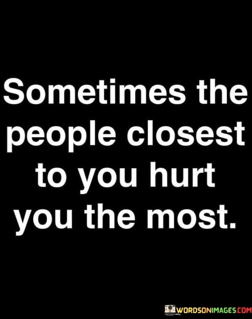Sometimes-The-People-Closest-To-You-Hurt-You-The-Most-Quotes.jpeg