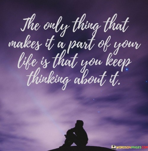 The-Only-Thing-That-Makes-It-A-Part-Of-Your-Life-Is-That-You-Keep-Thinking-About-It-Quotes.jpeg