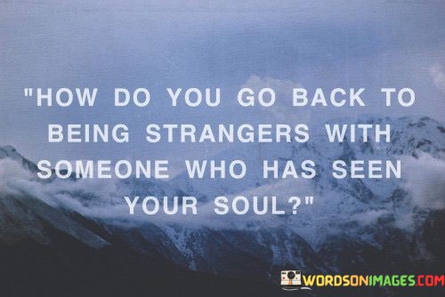 How-Do-You-Go-Back-To-Being-Strangers-With-Someone-Who-Has-Seen-Quotes.jpeg