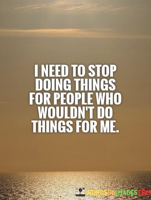 I-Need-To-Stop-Doing-Things-For-People-Who-Wouldnt-Do-Things-For-Me-Quotes.jpeg