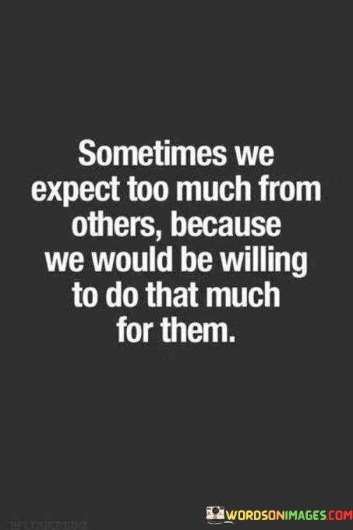 Sometimes-We-Expect-Too-Much-From-Others-Because-We-Would-Be-Willing-To-Do-That-Quotes.jpeg