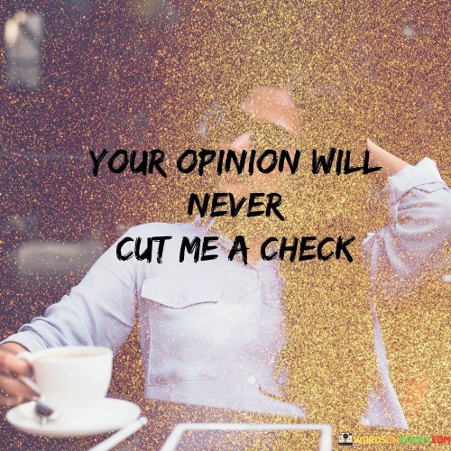 Your-Opinion-Will-Never-Cut-Me-A-Check-Quotes.jpeg