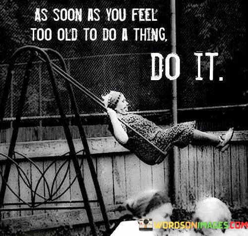As-Soon-As-You-Feel-Too-Old-To-Do-A-Thing-Do-It-Quotes.jpeg