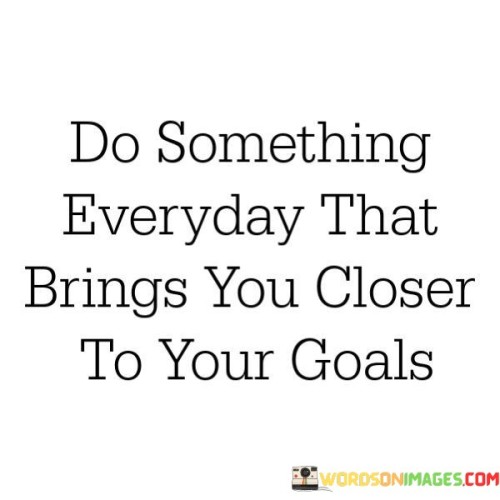 Do-Something-Everyday-That-Brings-You-Closer-To-Your-Goals-Quotes.jpeg