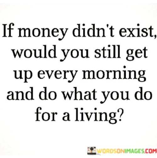 If-Money-Didnt-Exist-Would-You-Still-Quotes.jpeg