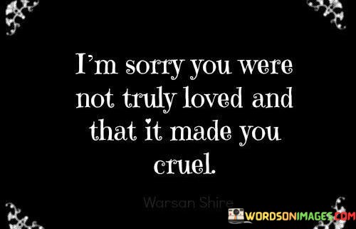 Im-Sorry-You-Were-Not-Truly-Loved-And-That-It-Made-You-Cruel-Quotes.jpeg