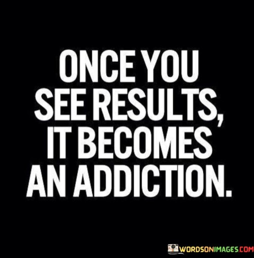 Once-You-See-Results-It-Becomes-An-Addiction-Quotes.jpeg