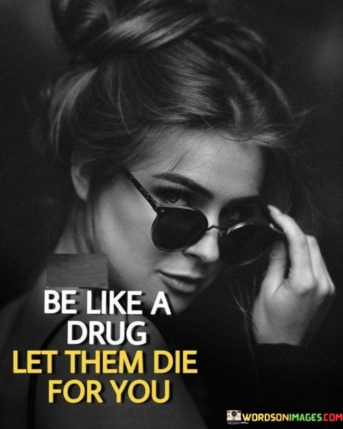 Be-Like-A-Drug-Let-Them-Die-For-You-Quotes.jpeg