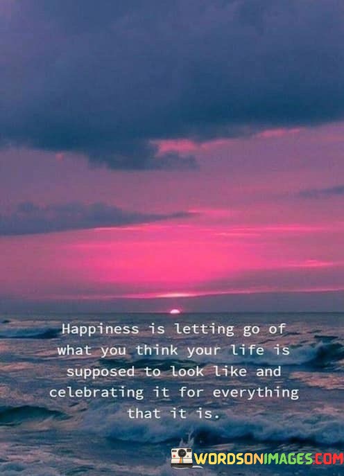 Happiness-Is-Letting-Go-Of-What-You-Think-Your-Life-Is-Supposed-To-Look-Like-And-Celebrating-It-For-Everything-That-It-Is-Quotes849a0f4b3de8f28a.jpeg