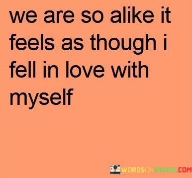 We-Are-So-Alike-It-Feels-As-Though-I-Fell-In-Love-With-Myself-Quotes.jpeg
