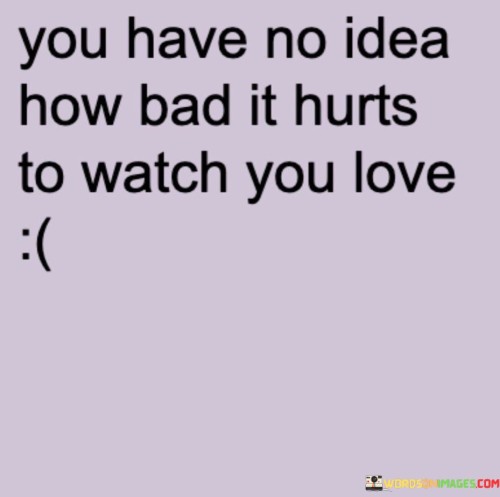 You-Have-No-Idea-How-Bad-It-Hurts-To-Watch-You-Love-Quotes.jpeg