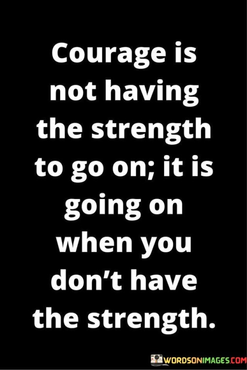 Courage-Is-Not-Having-The-Strength-To-Go-On-Quotes.jpeg