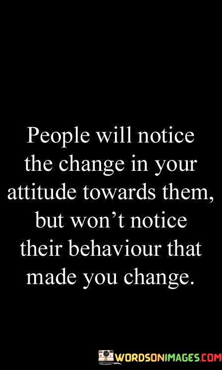 People-Will-Notice-The-Change-In-Your-Attitude-Towards-Them-But-Wont-Notice-Their-Behaviour-Quotes.jpeg