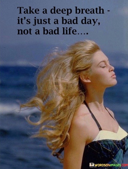 Take-A-Deep-Breath-Its-Just-A-Bad-Day-Not-A-Bad-Life-Quotes.jpeg