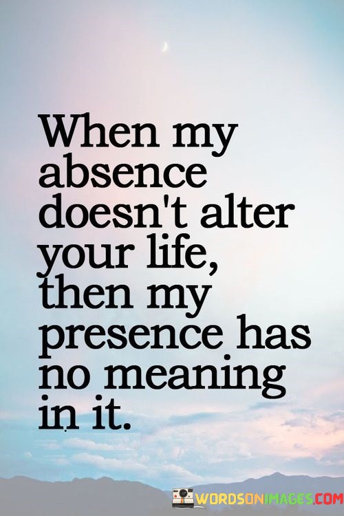 When-My-Absence-Doesnt-Alter-Your-Life-Then-My-Presence-Has-No-Meaning-Quotes.jpeg