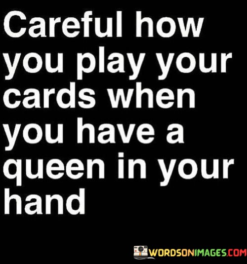 Careful-How-You-Play-Your-Cards-When-You-Have-A-Queen-In-Your-Hand-Quotes.jpeg