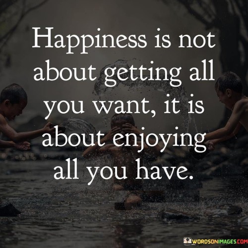 Happiness-Is-Not-About-Getting-All-You-Want-It-Is-About-Enjoying-All-Quotes.jpeg