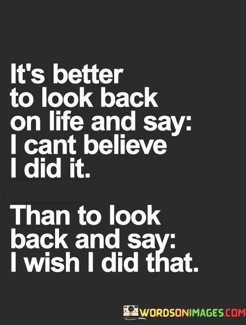 Its-Better-To-Look-Back-On-Life-And-Say-I-Cant-Believe-I-Did-It-Than-To-Look-Back-And-Say-I-Wish-I-Did-That-Quotes.jpeg
