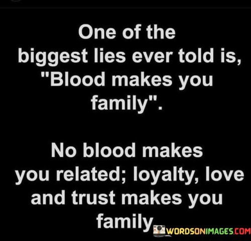 One-Of-The-Biggest-Lies-Ever-Told-Is-Blood-Makes-You-Family-Quotes.jpeg