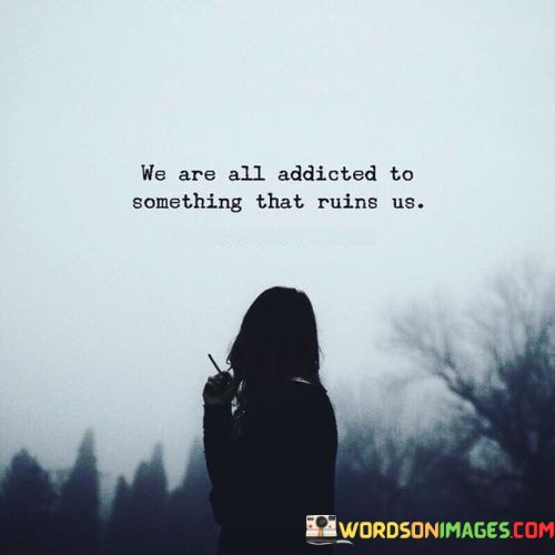 We-Are-All-Addicites-To-Something-That-Ruins-Us-Quotes.jpeg