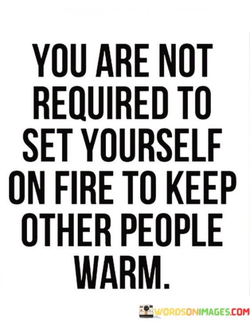 You-Are-Not-Required-To-Set-Yourself-On-Fire-To-Keep-Other-People-Warm-Quotes.jpeg