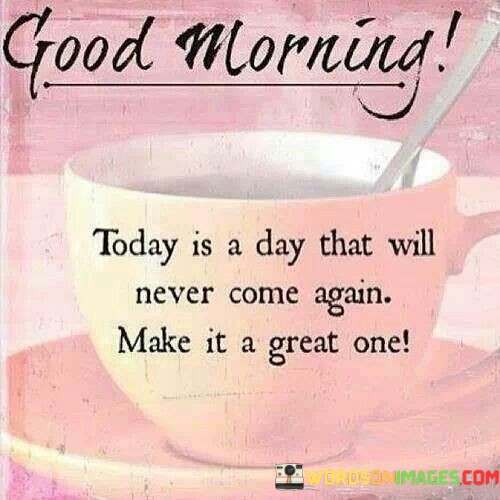 Good-Morning-Today-Is-A-Day-That-Will-Never-Come-Again-Quotes.jpeg