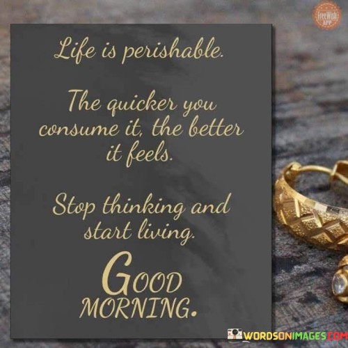 Life-Is-Perishable-The-Quicker-You-Quotes.jpeg
