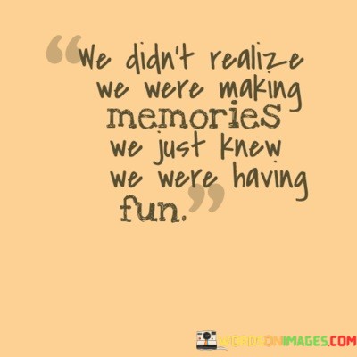 We-Didnt-Realize-We-Were-Making-Memories-Quotes.jpeg