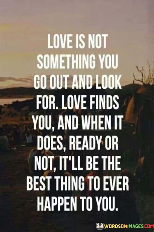 Love-Is-Not-Something-You-Go-Out-And-Look-Quotes.jpeg