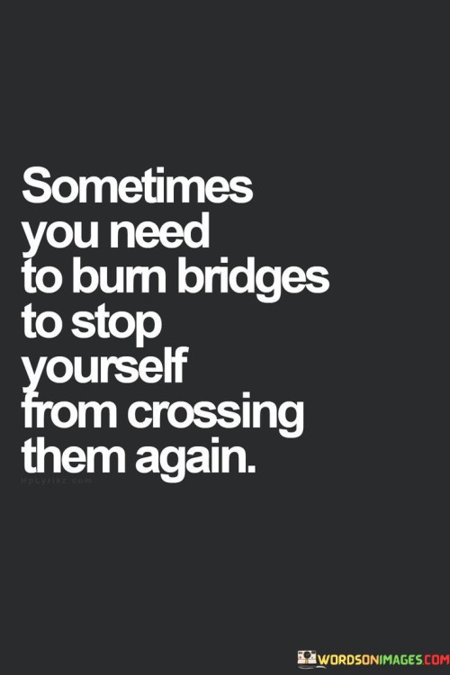 Sometimes-You-Need-To-Burn-Bridges-To-Stop-Quotes.jpeg