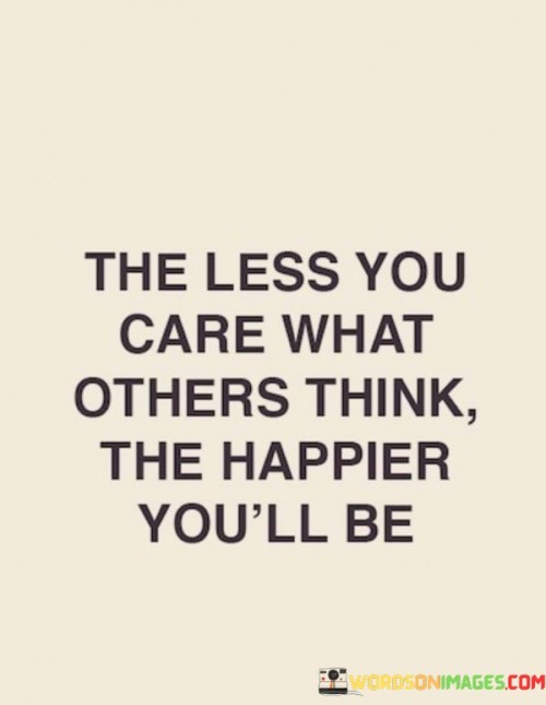 The-Less-You-Care-What-Others-Think-The-Happier-Youll-Be-Quotes.jpeg