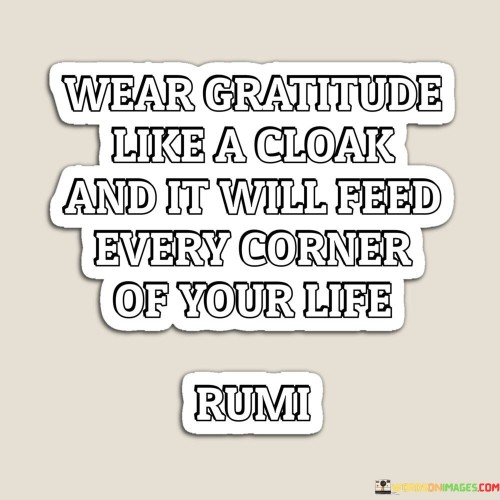 Wear-Gratitude-Like-A-Cloak-And-It-Will-Feed-Every-Corner-Of-Quotes.jpeg
