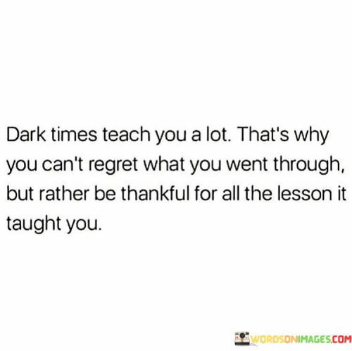 Dark-Times-Teach-You-A-Lot-Thas-Why-You-Cant-Regret-What-Quotes.jpeg