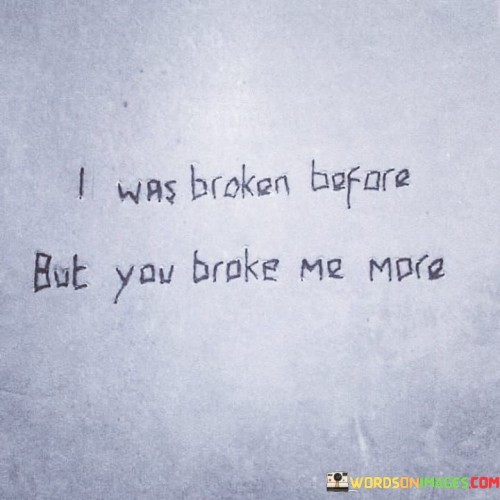 I-Was-Broken-Before-But-You-Brake-Me-More-Quotes.jpeg