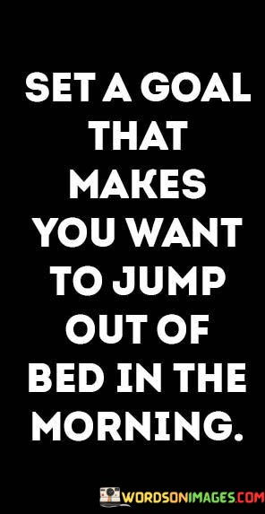 Set-A-Goal-Thay-Makes-You-Want-Yo-Jump-Out-Of-Bed-In-The-Quotes.jpeg