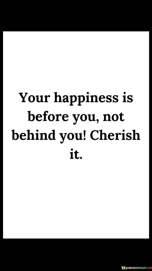 Your-Happiness-Is-Before-You-Not-Behind-You-Quotes.jpeg