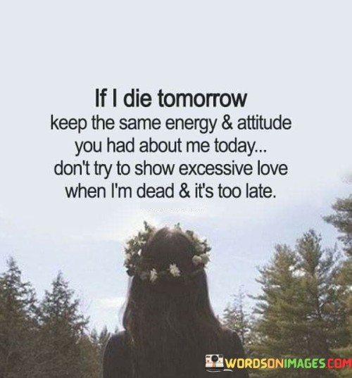 If-I-Die-Tomorrow-Keep-The-Same-Energy-And-Attitude-You-Had-About-Me-Today-Quotes.jpeg