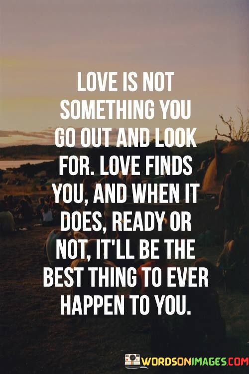 Love-Is-Not-Something-You-Go-Out-And-Look-Quotes.jpeg