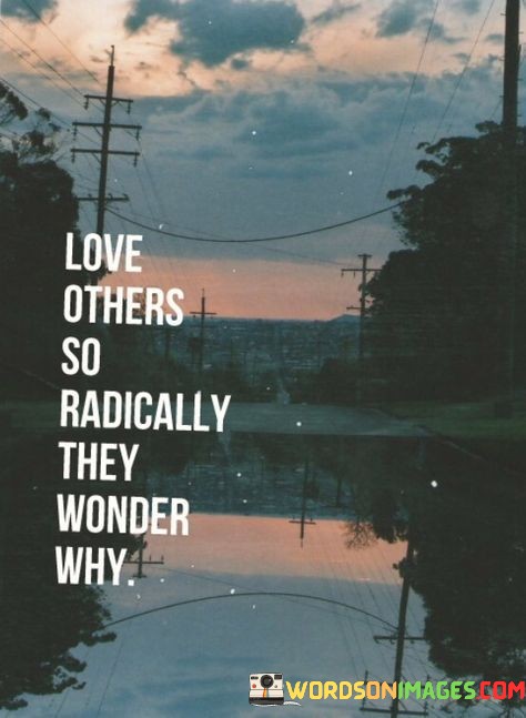 Love-Others-So-Radically-They-Wonder-Why-Quotes.jpeg