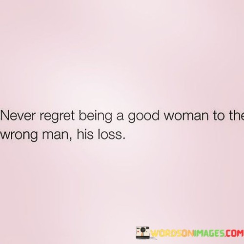 Never-Regret-Being-A-Good-Woman-To-The-Wrong-Man-Quotes.jpeg
