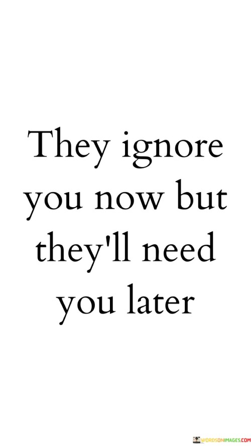 They-Ignore-You-Now-But-Theyll-Need-You-Later-Quotes.jpeg