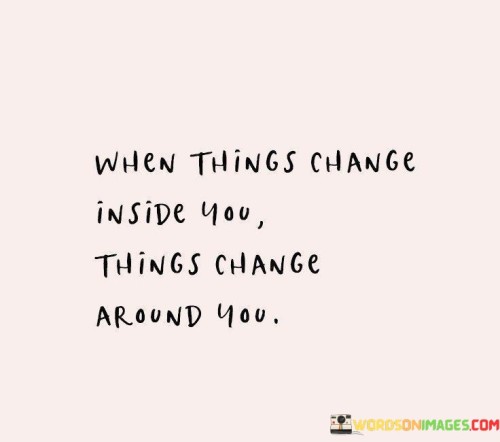 When-Thing-Change-Inside-You-Things-Change-Around-You-Quotes.jpeg