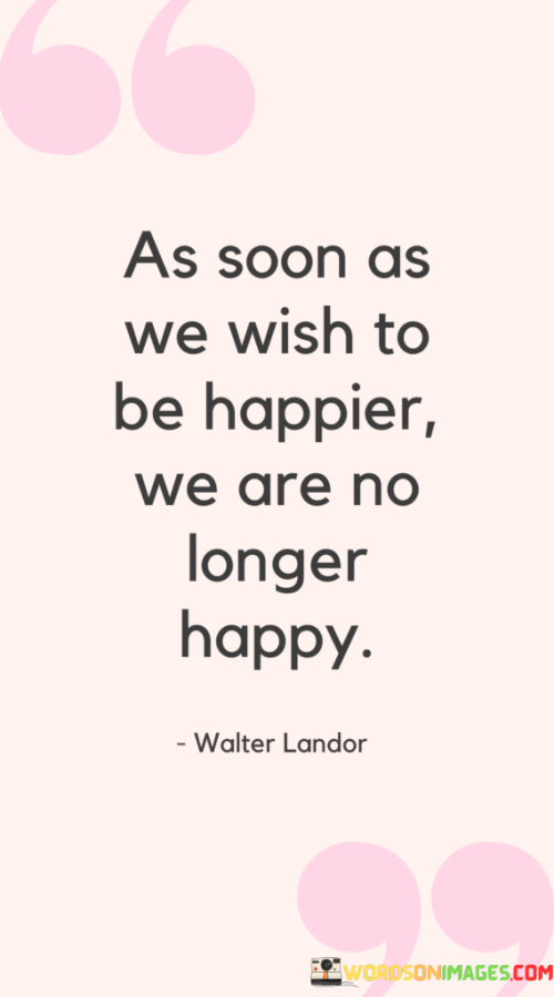 As-Soon-As-We-Wish-To-Be-Happier-We-Are-No-Longer-Happy-Quotes.png