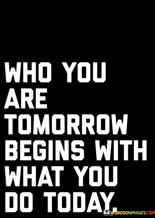 Who-You-Are-Tomorrow-Begins-With-What-You-Do-Today-Quotes.jpeg