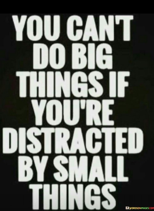 You-Cant-Do-Big-Things-If-Youre-Distracted-By-Small-Things-Quotes.jpeg