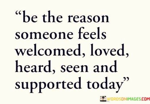 Be-The-Reason-Someone-Feels-Welcomed-Loved-Heard-Seen-And-Supported-Today-Quotes.jpeg