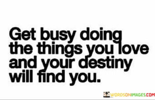 Get-Busy-Doing-The-Things-You-Love-And-Your-Destiny-Will-Find-You-Quotes.jpeg
