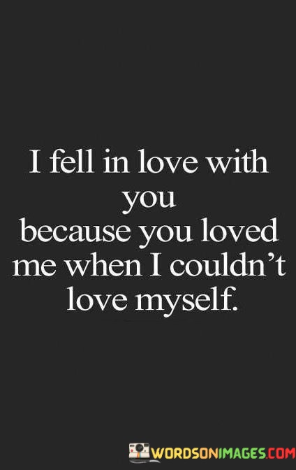 I-Fell-In-Love-With-You-Because-You-Loved-Me-When-I-Couldnt-Quotes.jpeg